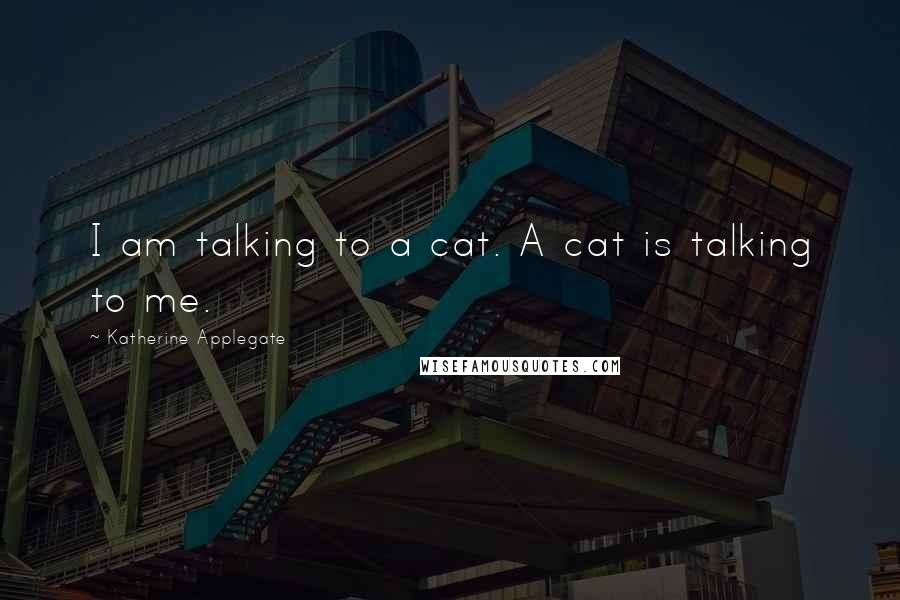 Katherine Applegate quotes: I am talking to a cat. A cat is talking to me.