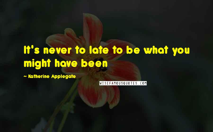 Katherine Applegate quotes: It's never to late to be what you might have been