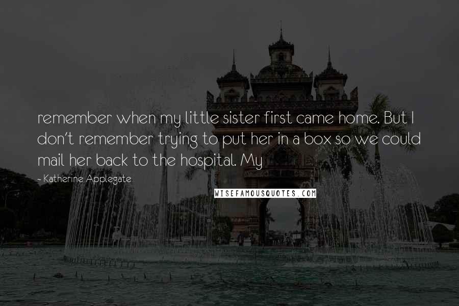 Katherine Applegate quotes: remember when my little sister first came home. But I don't remember trying to put her in a box so we could mail her back to the hospital. My Katherine Applegate quotes: remember when my little sister first came home. But I don't remember trying to put her in a box so we could mail her back to the hospital. My