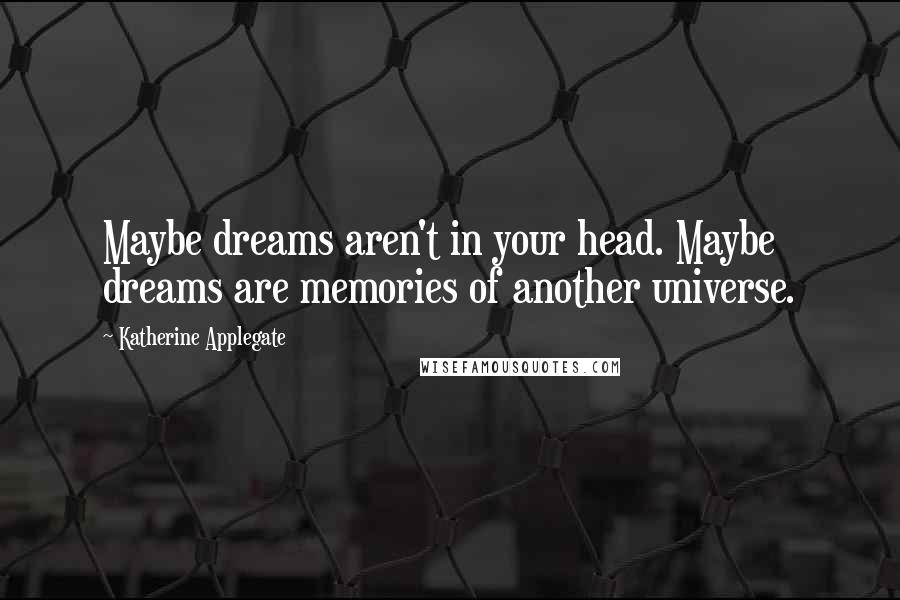 Katherine Applegate quotes: Maybe dreams aren't in your head. Maybe dreams are memories of another universe.