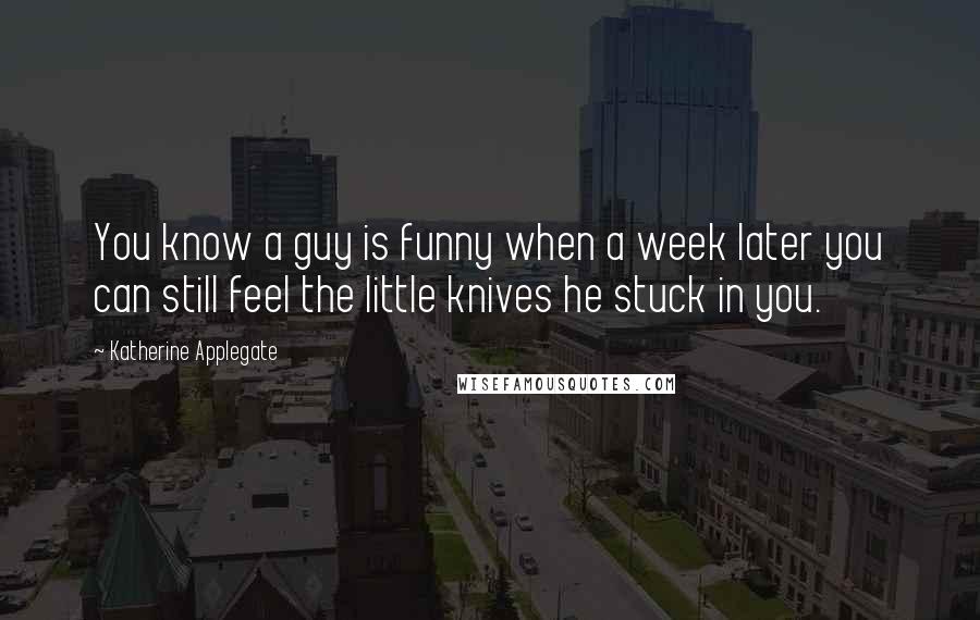 Katherine Applegate quotes: You know a guy is funny when a week later you can still feel the little knives he stuck in you.