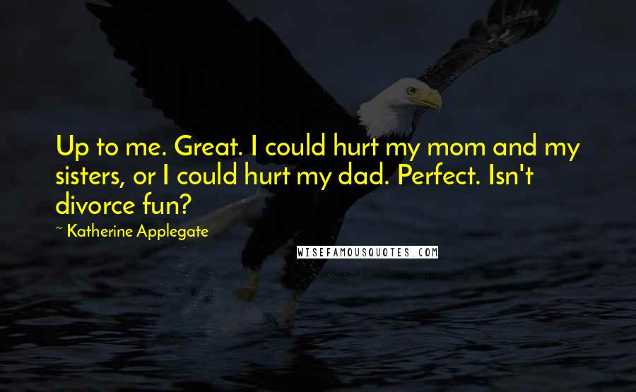 Katherine Applegate quotes: Up to me. Great. I could hurt my mom and my sisters, or I could hurt my dad. Perfect. Isn't divorce fun?