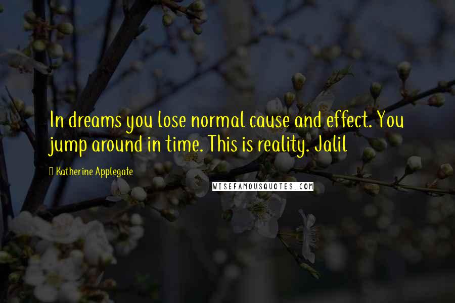Katherine Applegate quotes: In dreams you lose normal cause and effect. You jump around in time. This is reality. Jalil