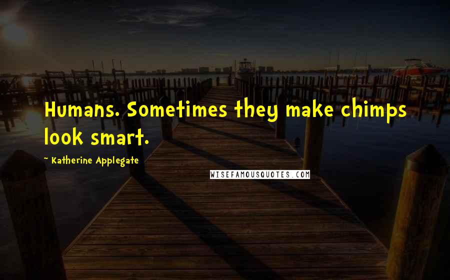 Katherine Applegate quotes: Humans. Sometimes they make chimps look smart.