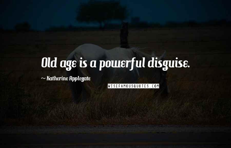 Katherine Applegate quotes: Old age is a powerful disguise.