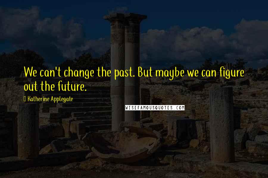 Katherine Applegate quotes: We can't change the past. But maybe we can figure out the future.