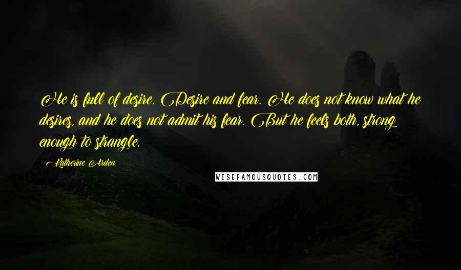 Katherine Arden quotes: He is full of desire. Desire and fear. He does not know what he desires, and he does not admit his fear. But he feels both, strong enough to strangle.