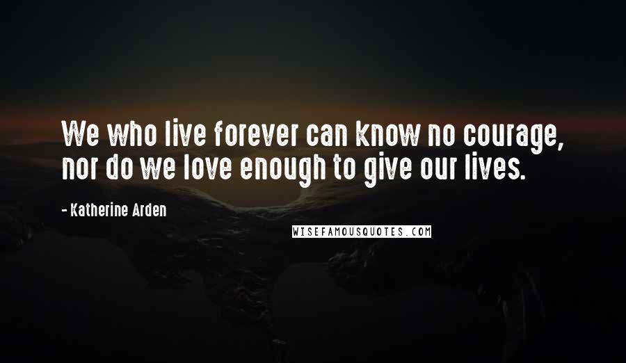 Katherine Arden quotes: We who live forever can know no courage, nor do we love enough to give our lives.