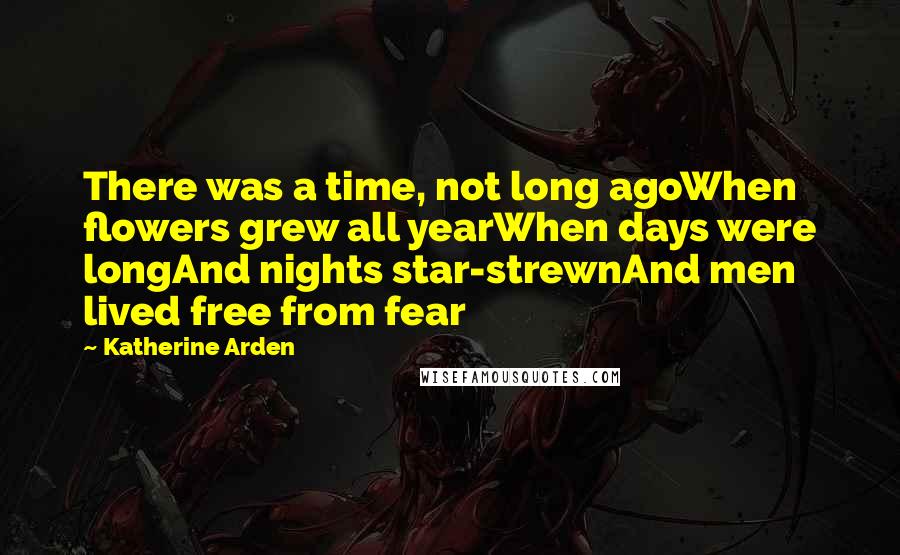 Katherine Arden quotes: There was a time, not long agoWhen flowers grew all yearWhen days were longAnd nights star-strewnAnd men lived free from fear