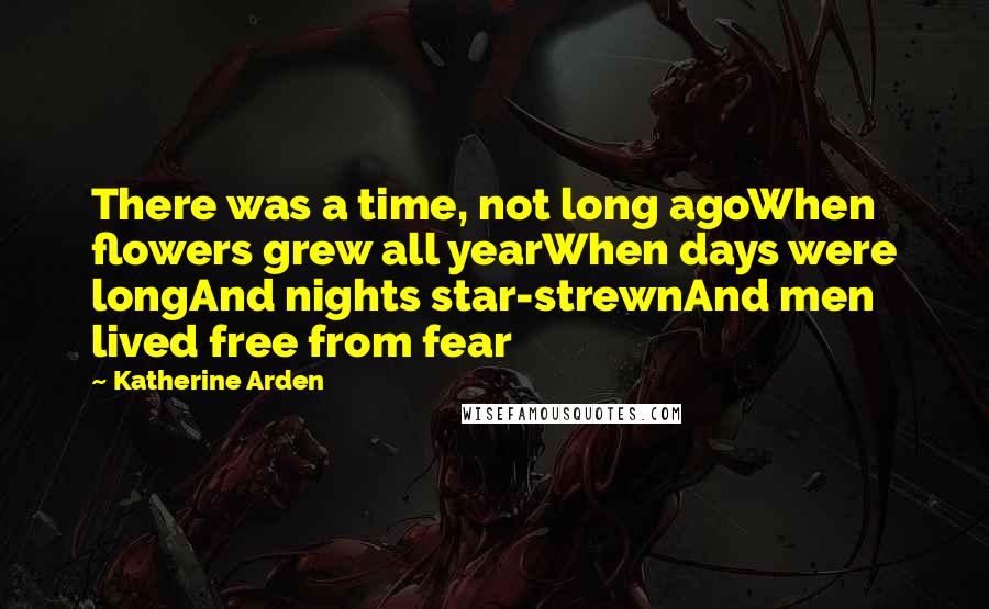Katherine Arden quotes: There was a time, not long agoWhen flowers grew all yearWhen days were longAnd nights star-strewnAnd men lived free from fear Katherine Arden quotes: There was a time, not long agoWhen flowers grew all yearWhen days were longAnd nights star-strewnAnd men lived free from fear