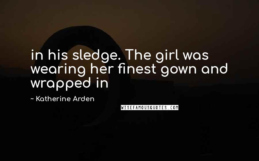 Katherine Arden quotes: in his sledge. The girl was wearing her finest gown and wrapped in