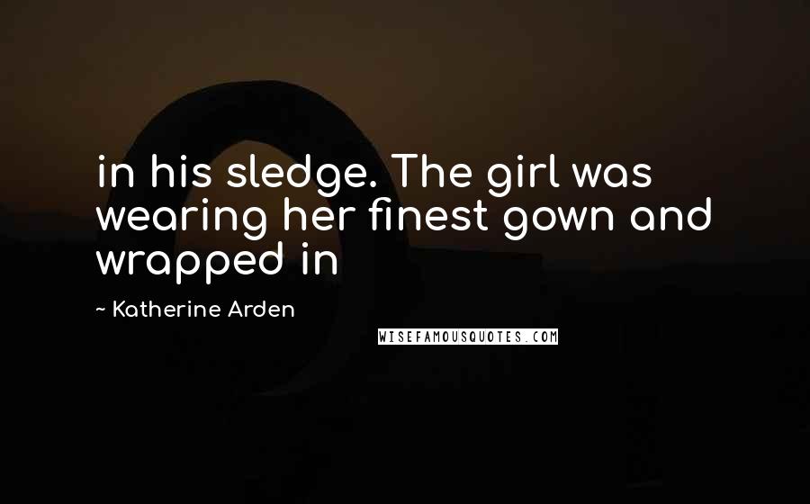 Katherine Arden quotes: in his sledge. The girl was wearing her finest gown and wrapped in Katherine Arden quotes: in his sledge. The girl was wearing her finest gown and wrapped in