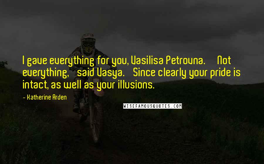 Katherine Arden quotes: I gave everything for you, Vasilisa Petrovna.''Not everything,' said Vasya. 'Since clearly your pride is intact, as well as your illusions.