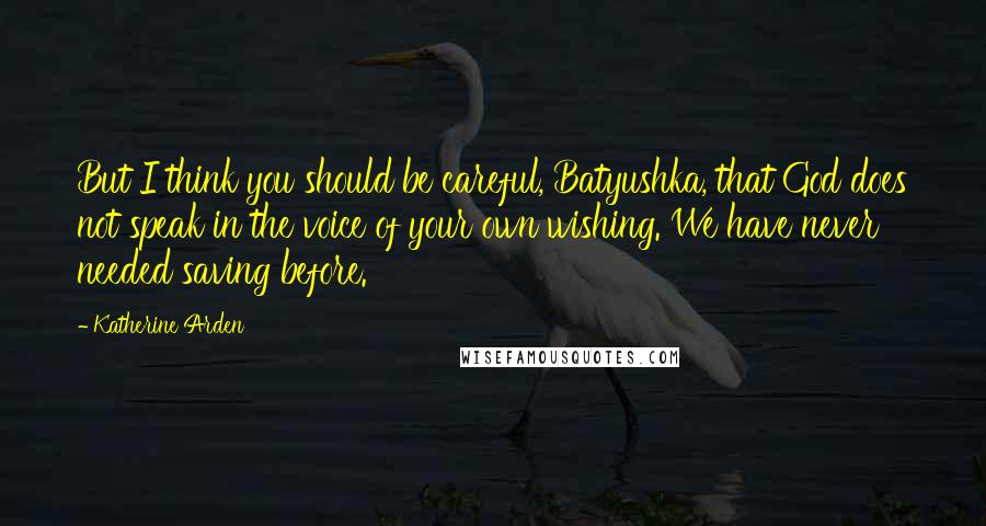 Katherine Arden quotes: But I think you should be careful, Batyushka, that God does not speak in the voice of your own wishing. We have never needed saving before.