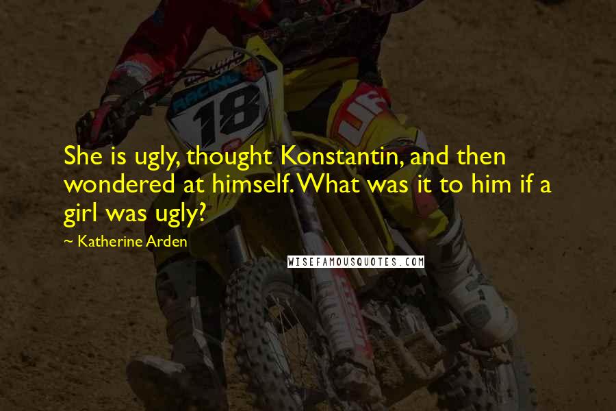 Katherine Arden quotes: She is ugly, thought Konstantin, and then wondered at himself. What was it to him if a girl was ugly?