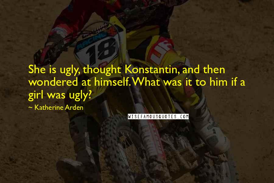 Katherine Arden quotes: She is ugly, thought Konstantin, and then wondered at himself. What was it to him if a girl was ugly? Katherine Arden quotes: She is ugly, thought Konstantin, and then wondered at himself. What was it to him if a girl was ugly?