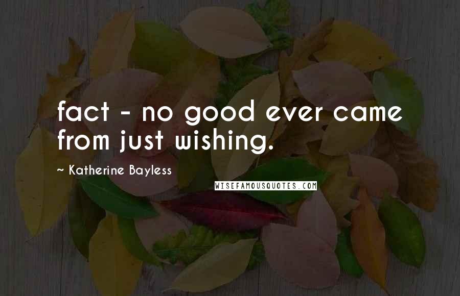 Katherine Bayless quotes: fact - no good ever came from just wishing.