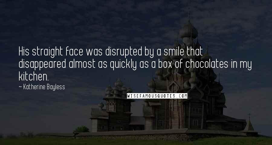 Katherine Bayless quotes: His straight face was disrupted by a smile that disappeared almost as quickly as a box of chocolates in my kitchen. Katherine Bayless quotes: His straight face was disrupted by a smile that disappeared almost as quickly as a box of chocolates in my kitchen.