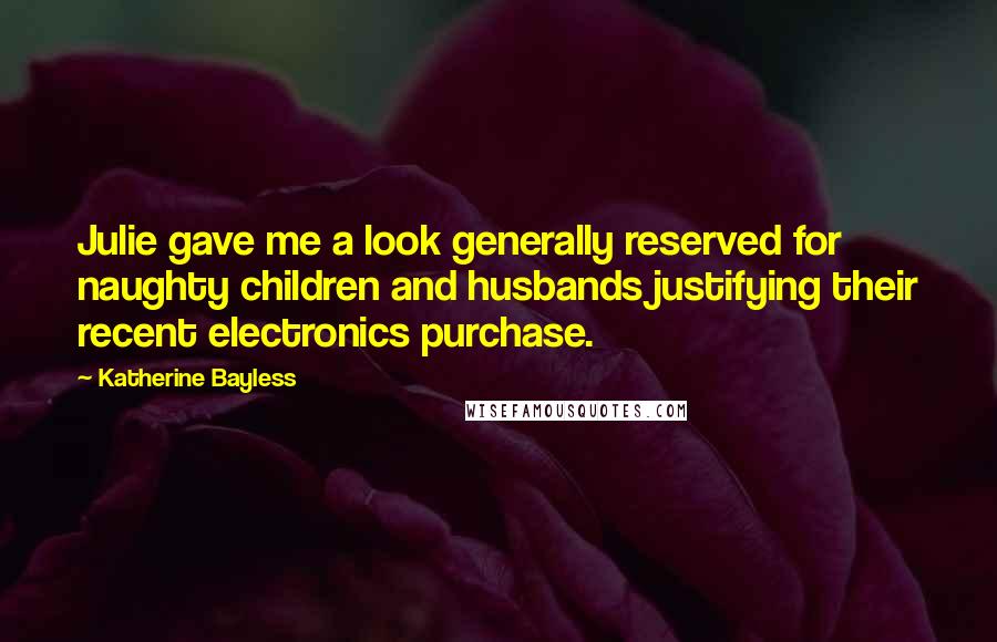 Katherine Bayless quotes: Julie gave me a look generally reserved for naughty children and husbands justifying their recent electronics purchase. Katherine Bayless quotes: Julie gave me a look generally reserved for naughty children and husbands justifying their recent electronics purchase.