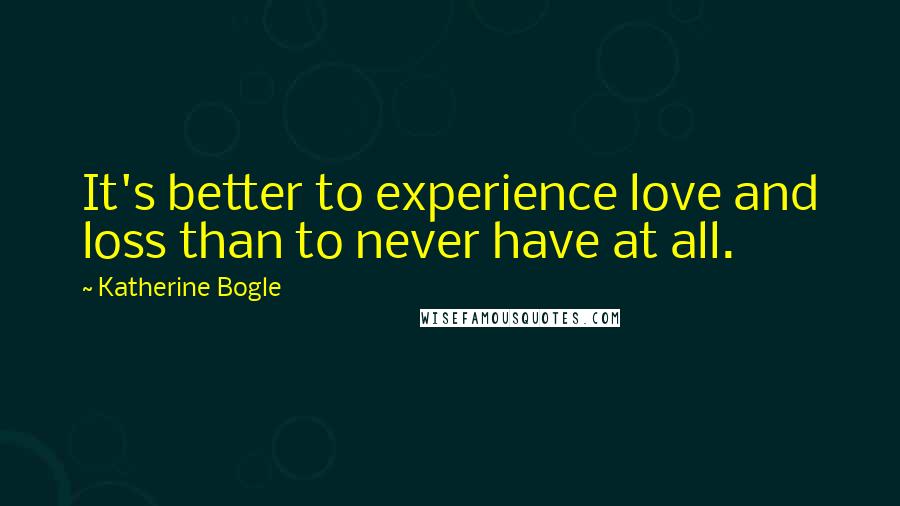 Katherine Bogle quotes: It's better to experience love and loss than to never have at all.