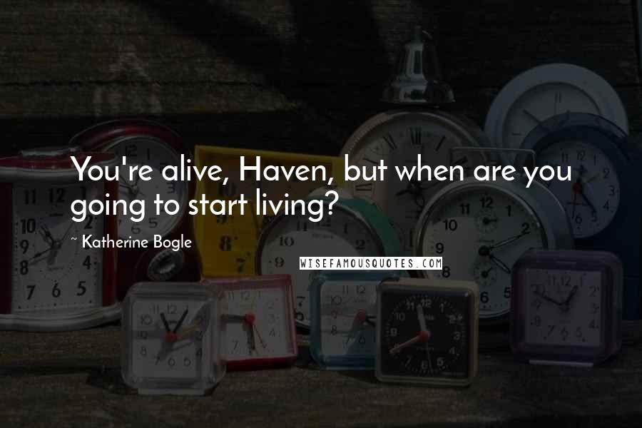 Katherine Bogle quotes: You're alive, Haven, but when are you going to start living?