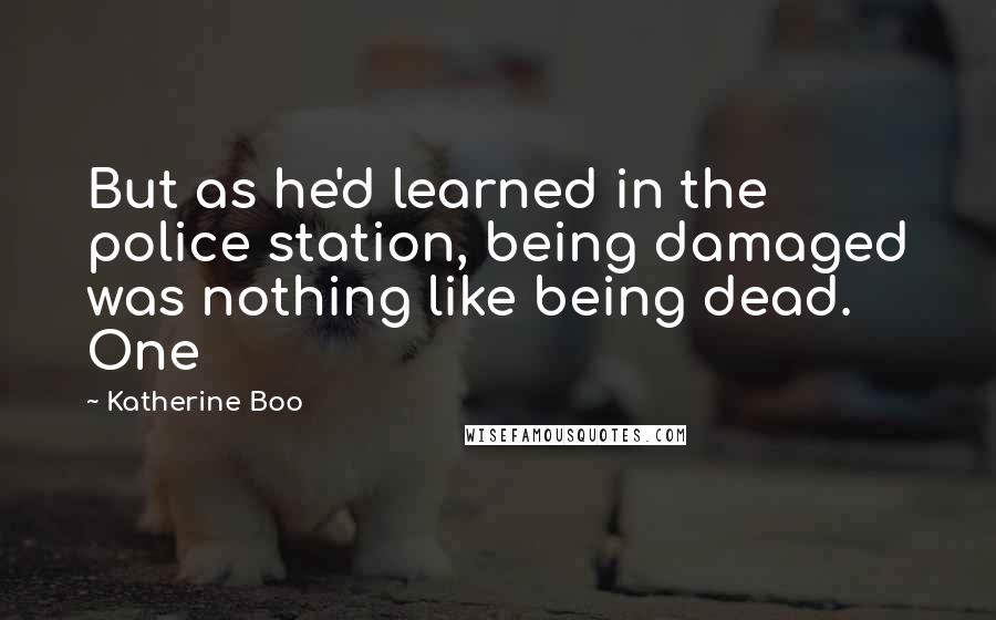 Katherine Boo quotes: But as he'd learned in the police station, being damaged was nothing like being dead. One