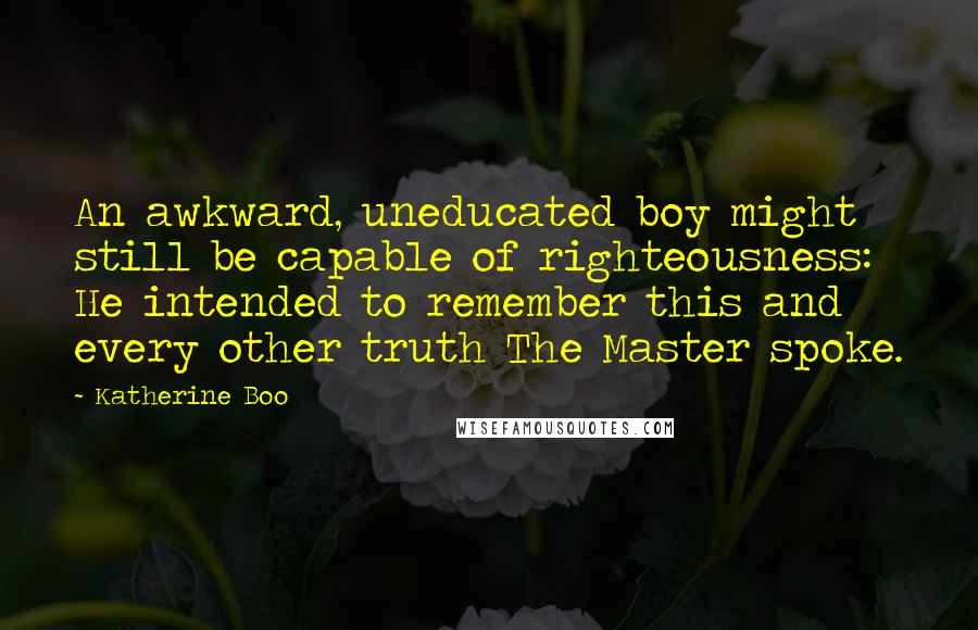 Katherine Boo quotes: An awkward, uneducated boy might still be capable of righteousness: He intended to remember this and every other truth The Master spoke.