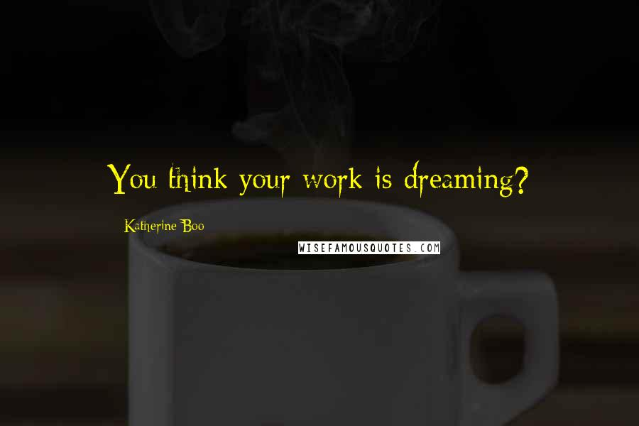 Katherine Boo quotes: You think your work is dreaming?