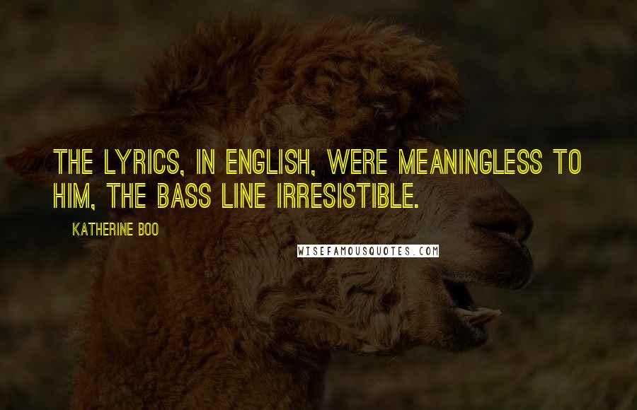 Katherine Boo quotes: The lyrics, in English, were meaningless to him, the bass line irresistible.