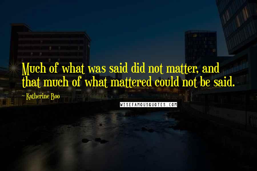 Katherine Boo quotes: Much of what was said did not matter, and that much of what mattered could not be said.