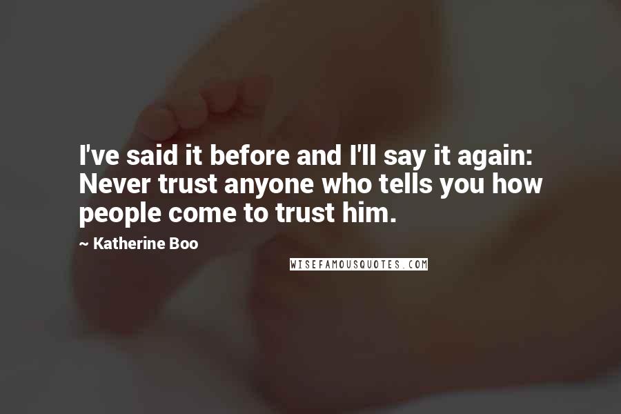 Katherine Boo quotes: I've said it before and I'll say it again: Never trust anyone who tells you how people come to trust him.