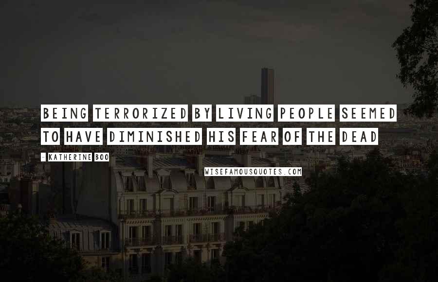 Katherine Boo quotes: Being terrorized by living people seemed to have diminished his fear of the dead
