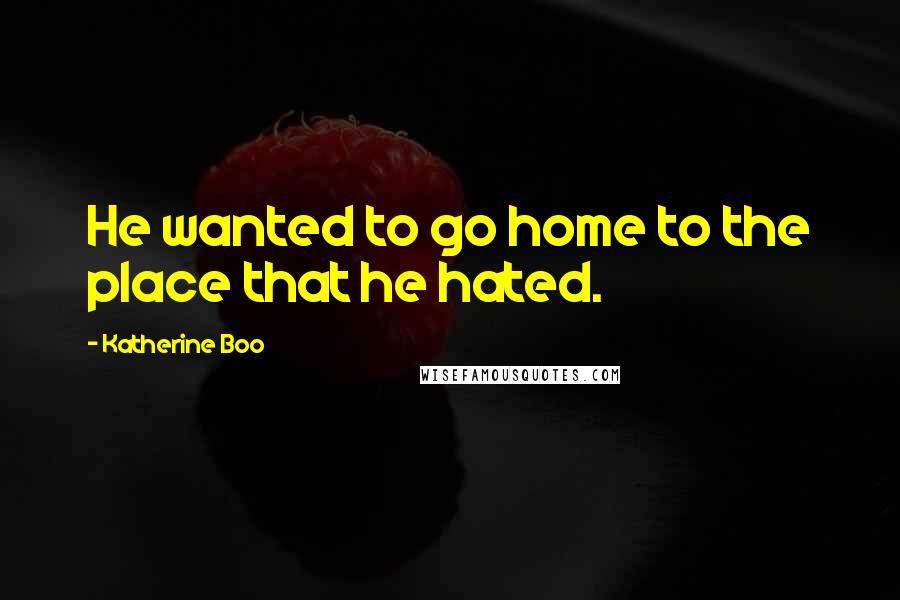 Katherine Boo quotes: He wanted to go home to the place that he hated.