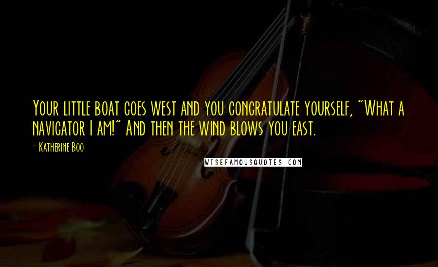 Katherine Boo quotes: Your little boat goes west and you congratulate yourself, "What a navigator I am!" And then the wind blows you east.