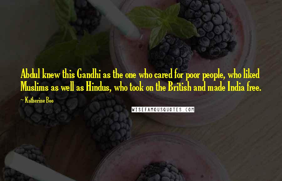 Katherine Boo quotes: Abdul knew this Gandhi as the one who cared for poor people, who liked Muslims as well as Hindus, who took on the British and made India free.