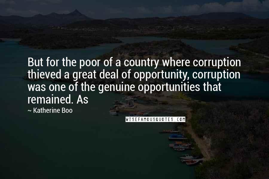 Katherine Boo quotes: But for the poor of a country where corruption thieved a great deal of opportunity, corruption was one of the genuine opportunities that remained. As
