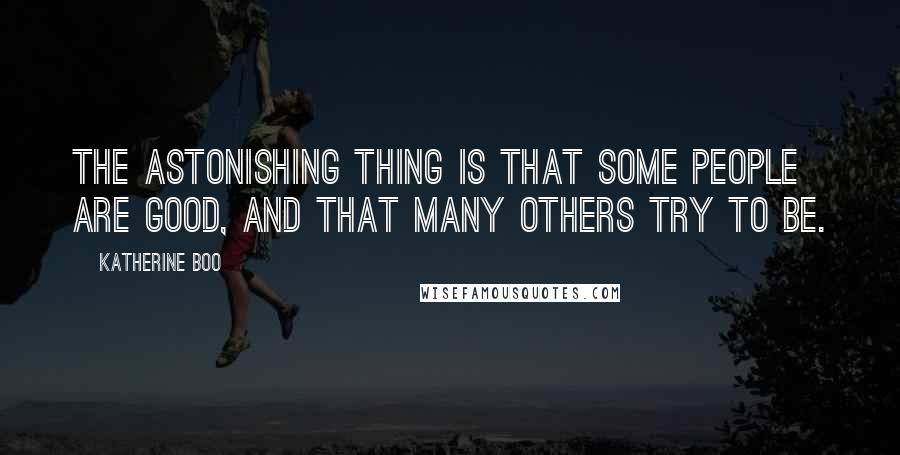 Katherine Boo quotes: The astonishing thing is that some people are good, and that many others try to be.