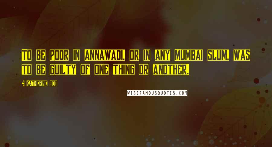 Katherine Boo quotes: To be poor in Annawadi, or in any Mumbai slum, was to be guilty of one thing or another.