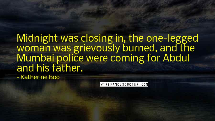 Katherine Boo quotes: Midnight was closing in, the one-legged woman was grievously burned, and the Mumbai police were coming for Abdul and his father.