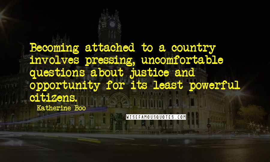 Katherine Boo quotes: Becoming attached to a country involves pressing, uncomfortable questions about justice and opportunity for its least powerful citizens.