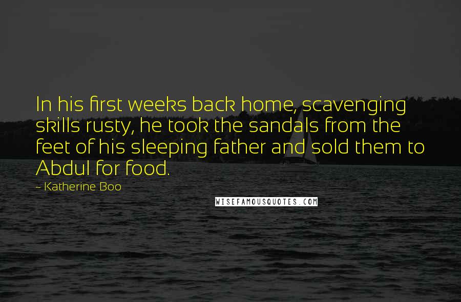 Katherine Boo quotes: In his first weeks back home, scavenging skills rusty, he took the sandals from the feet of his sleeping father and sold them to Abdul for food.