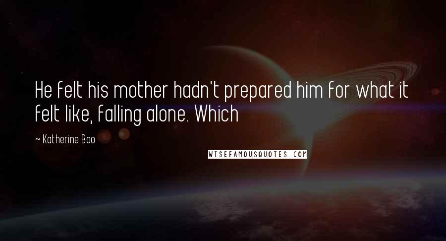 Katherine Boo quotes: He felt his mother hadn't prepared him for what it felt like, falling alone. Which