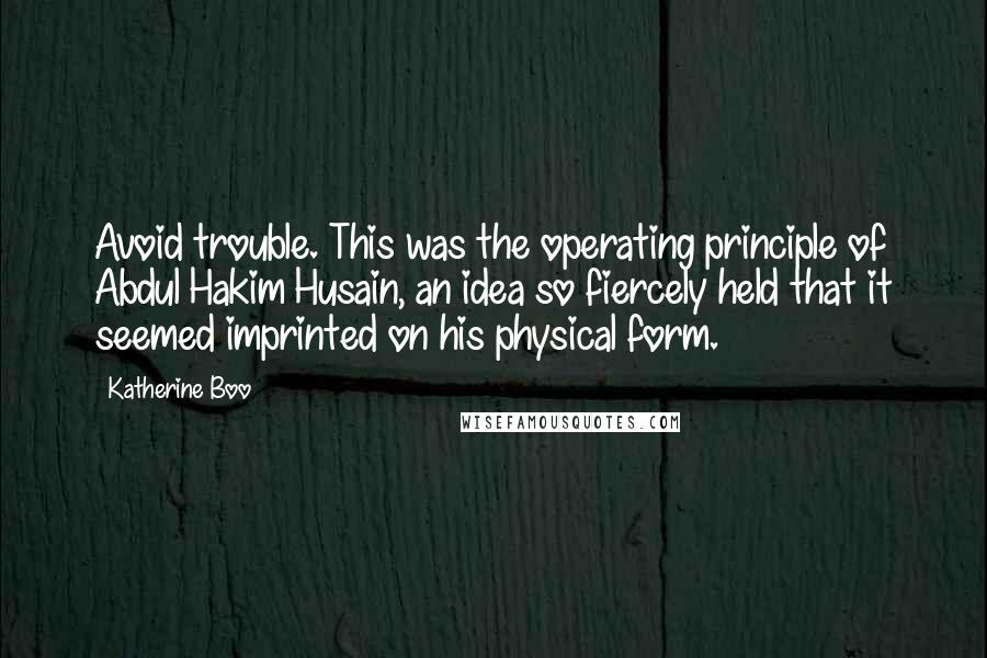 Katherine Boo quotes: Avoid trouble. This was the operating principle of Abdul Hakim Husain, an idea so fiercely held that it seemed imprinted on his physical form.