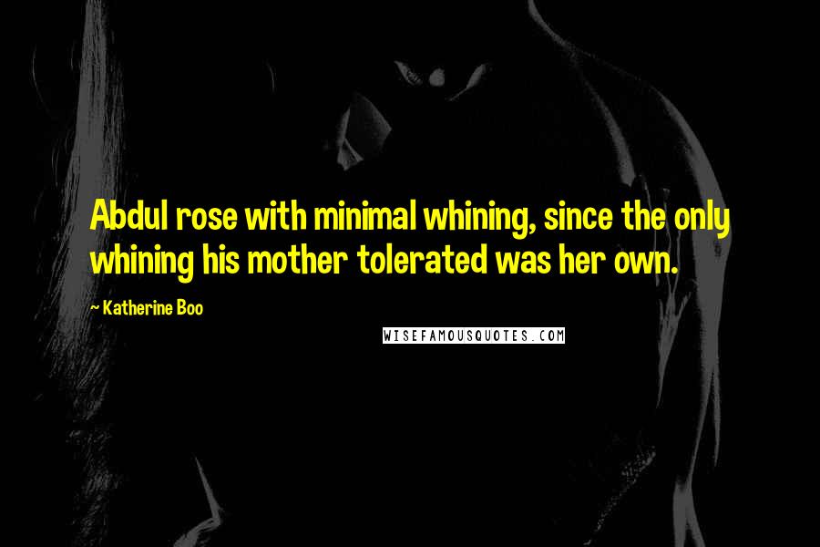 Katherine Boo quotes: Abdul rose with minimal whining, since the only whining his mother tolerated was her own.