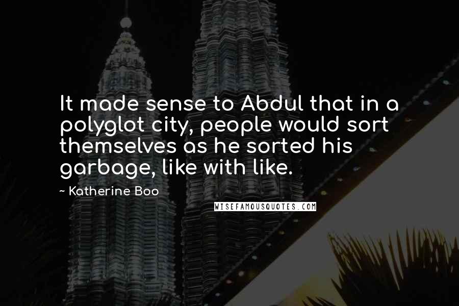 Katherine Boo quotes: It made sense to Abdul that in a polyglot city, people would sort themselves as he sorted his garbage, like with like.