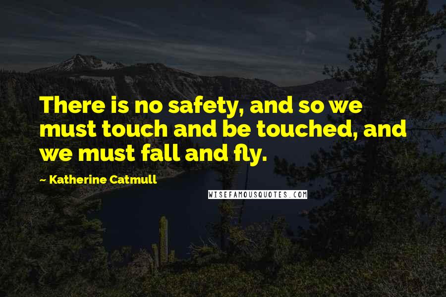 Katherine Catmull quotes: There is no safety, and so we must touch and be touched, and we must fall and fly.