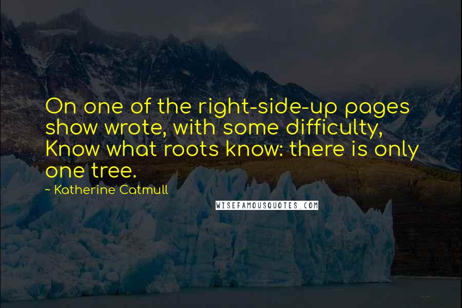 Katherine Catmull quotes: On one of the right-side-up pages show wrote, with some difficulty, Know what roots know: there is only one tree.