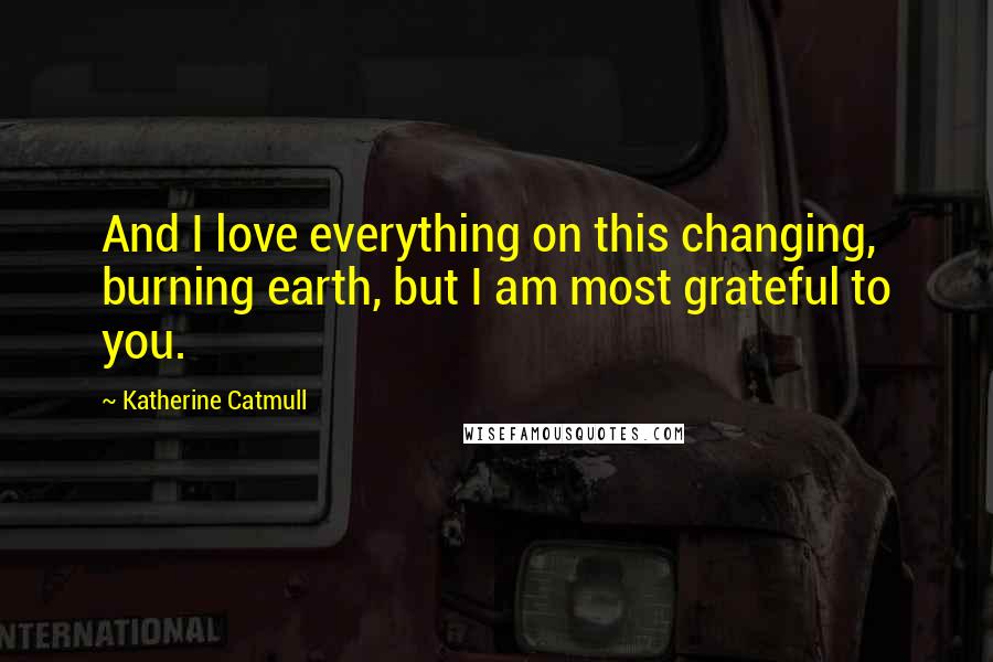 Katherine Catmull quotes: And I love everything on this changing, burning earth, but I am most grateful to you.