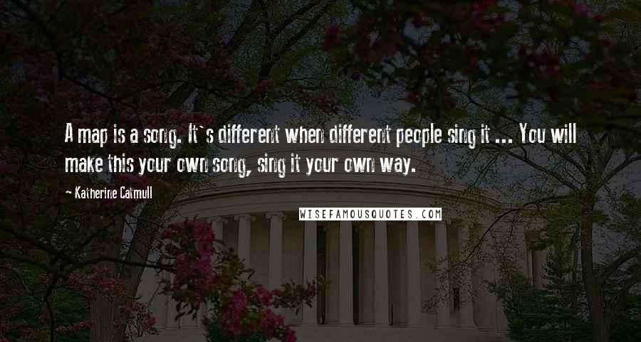 Katherine Catmull quotes: A map is a song. It's different when different people sing it ... You will make this your own song, sing it your own way.