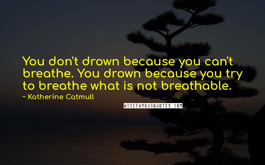 Katherine Catmull quotes: You don't drown because you can't breathe. You drown because you try to breathe what is not breathable.